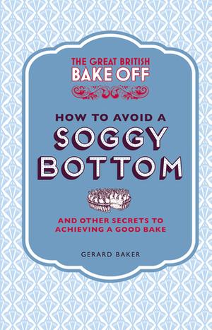 The Great British Bake Off: How to Avoid a Soggy Bottom and Other Secrets to Achieving a Good Bake by Gerard Baker
