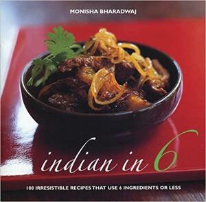 Indian in 6: 100 Irresistible Recipes That Use 6 Ingredients or Less by Monisha Bharadwaj