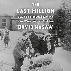 The Last Million: Europe's Displaced Persons from World War to Cold War by David Nasaw