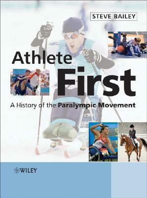 Athlete First: A History of the Paralympic Movement by Steve Bailey