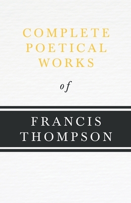 Complete Poetical Works of Francis Thompson: With a Chapter from Francis Thompson, Essays, 1917 by Benjamin Franklin Fisher by Francis Thompson