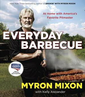 Everyday Barbecue: At Home with America's Favorite Pitmaster: A Cookbook by Myron Mixon, Kelly Alexander