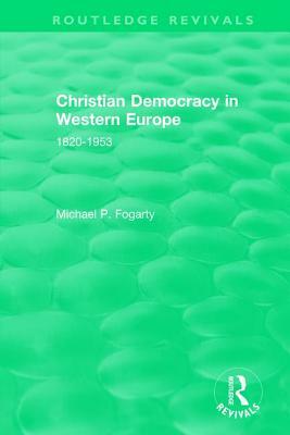 Routledge Revivals: Christian Democracy in Western Europe (1957): 1820-1953 by Michael P. Fogarty