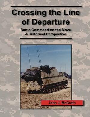 Crossing the Line of Departure: Battle Command on the Move - A Historical Perspective by Combat Studies Institute Press, John J. McGrath