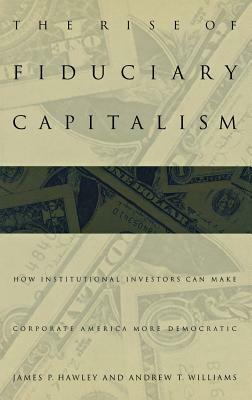 The Rise of Fiduciary Capitalism: How Institutional Investors Can Make Corporate America More Democratic by James P. Hawley, Andrew T. Williams