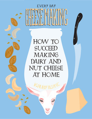 Everyday Cheesemaking: How to Succeed Making Dairy and Nut Cheese at Home by K. Ruby Blume