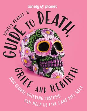 Lonely Planet's Guide to Death, Grief and Rebirth by Anita Isalska, Lonely Planet