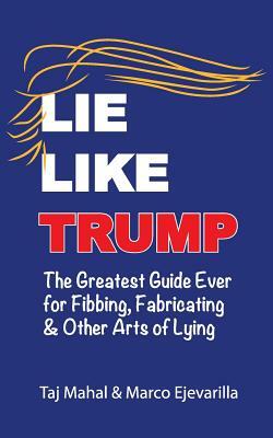 Lie Like Trump: The Greatest Guide Ever for Fibbing, Fabricating & other Arts of Lying by Taj Mahal, Ejevarilla Marco