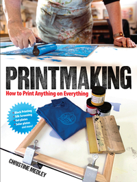 Printmaking: How to Print Anything on Everything by Christine Medley