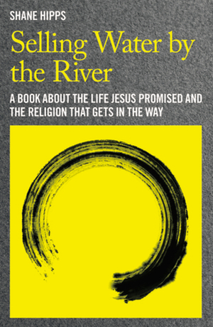 Selling Water by the River: A Book about the Life Jesus Promised and the Religion That Gets in the Way by Shane Hipps