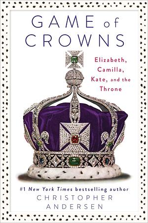 Game Of Crowns: Elizabeth, Camilla, Kate, and the Throne by Christopher Andersen, Christopher Andersen