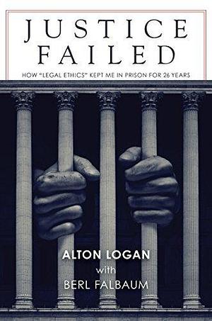 Justice Failed: How Legal Ethics Kept Me in Prison for 26 Years by Alton Logan, Alton Logan, Berl Falbaum