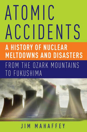 Atomic Accidents: A History of Nuclear Meltdowns and Disasters: From the Ozark Mountains to Fukushima by James Mahaffey