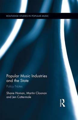 Popular Music Industries and the State: Policy Notes by Shane Homan, Martin Cloonan, Jennifer Cattermole