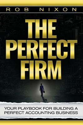 The Perfect Firm: Your Playbook for Building a Perfect Accounting Business by Rob Nixon