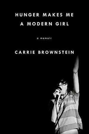 Hunger Makes Me a Modern Girl: A Memoir by Carrie Brownstein, Carrie Brownstein