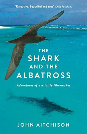 The Shark and the Albatross: Adventures of a wildlife film-maker by John Aitchison