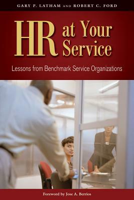 HR at Your Service: Lessons from Benchmark Service Organizations by Robert C. Ford, Gary P. Latham