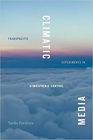 Climatic Media: Transpacific Experiments in Atmospheric Control by Yuriko Furuhata