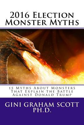 2016 Election Monster Myths: 15 Myths About Monsters That Explain the Battle Against Donald Trump by Gini Graham Scott Ph. D.