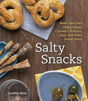 Salty Snacks: Make Your Own Chips, Crisps, Crackers, Pretzels, Dips, and Other Savory Bites by Cynthia Nims