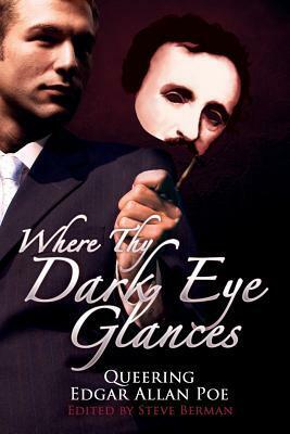 Where Thy Dark Eye Glances: Queering Edgar Allan Poe by Ed Madden, Heather Lojo, Steve Berman, Christopher Barzak, Satyros Phil Bucato, Matthew Cheney, Clare London, Terra LeMay, Máiréad Casey, Daniel Nathan Terry, Nick Mamatas, Peter Dubé, Jeff Mann, Ray Cluley, L.A. Fields, Seth Cadin, Tansy Rayner Roberts, Ronna Magy, Kyle S. Johnson, Richard Bowes, John Mantooth, Alex Jeffers, Collin Kelley, Silvia Moreno-Garcia, Chip Livingston, Cory Skerry