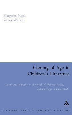 Coming of Age in Children's Literature: Growth and Maturity in the Work of Phillippa Pearce, Cynthia Voigt and Jan Mark by Victor Watson, Margaret Meek