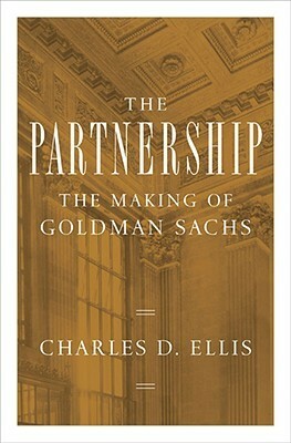 The Partnership: The Making of Goldman Sachs by Charles D. Ellis