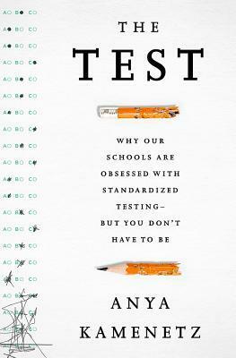 The Test: Why Our Schools are Obsessed with Standardized Testing — But You Don't Have to Be by Anya Kamenetz