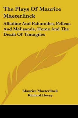 The Plays of Maurice Maeterlinck: Alladine and Palomides, Pelleas and Melisande, Home and the Death of Tintagiles by Maurice Maeterlinck