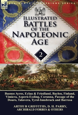 Illustrated Battles of the Napoleonic Age-Volume 2: Buenos Ayres, Eylau & Friedland, Baylen, Finland, Vimiera, Aspern-Essling, Corunna, Passage of the by Arthur Griffiths, Archibald Forbes, D. H. Parry