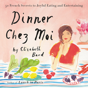 Dinner Chez Moi: 50 French Secrets to Joyful Eating and Entertaining by Elizabeth Bard
