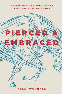 Pierced & Embraced: 7 Life-Changing Encounters with the Love of Christ by Kelli Worrall