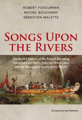 Songs Upon the Rivers: The Buried History of the French-Speaking Canadiens and Métis from the Great Lakes and the Mississippi Across to the P by Robert Foxcurran, Michel Bouchard, Sebastien Malette