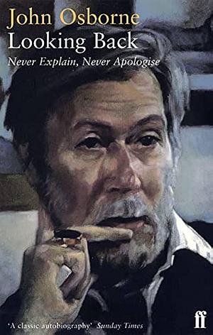 Looking Back: Never Explain, Never Apologise by John Osborne, John Osborne