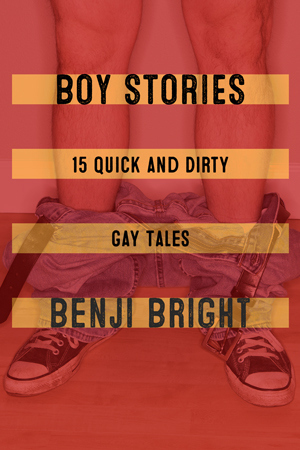 Boy Stories: 15 Quick and Dirty Gay Tales by Benji Bright
