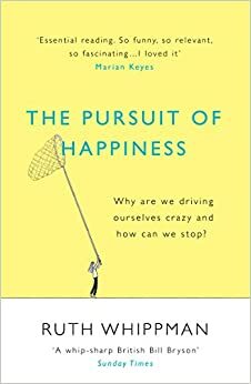 The Pursuit of Happiness: Why are we driving ourselves crazy and how can we stop? by Ruth Whippman