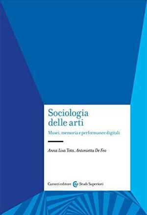 Sociologia delle arti. Musei, memoria e performance digitali by Antonietta De Feo, Anna Lisa Tota