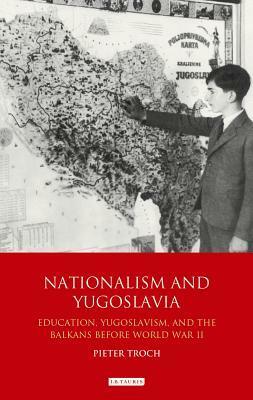 Nationalism and Yugoslavia: Education, Yugoslavism and the Balkans Before World War II by Pieter Troch