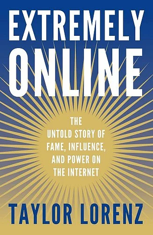 Extremely Online: The Untold Story of Fame, Influence, and Power on the Internet by Taylor Lorenz