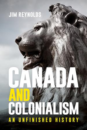 Canada and Colonialism: An Unfinished History by Jim Reynolds