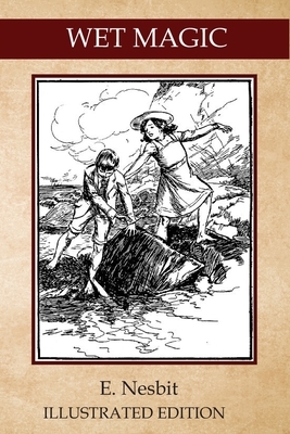 Wet Magic: Illustrated Classic Edition by E. Nesbit