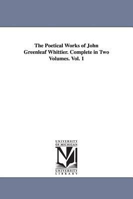 The Poetical Works of John Greenleaf Whittier. Complete in Two Volumes. Vol. 1 by John Greenleaf Whittier