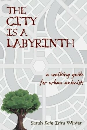 The City Is a Labyrinth: A Walking Guide for Urban Animists by Sarah Kate Istra Winter