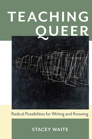 Teaching Queer: Radical Possibilities for Writing and Knowing by Stacey Waite