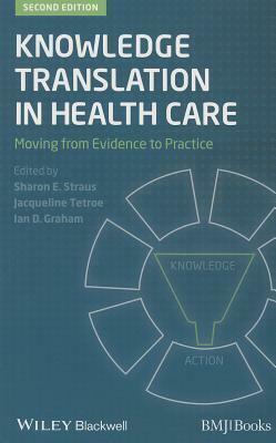 Knowledge Translation in Health Care: Moving from Evidence to Practice by Sharon E. Straus, Ian D. Graham, Jacqueline Tetroe