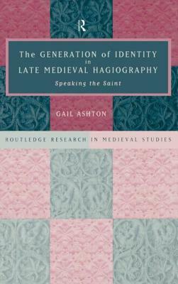 The Generation of Identity in Late Medieval Hagiography: Speaking the Saint by Gail Ashton