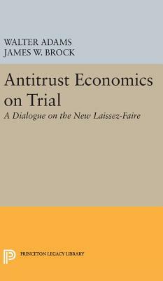 Antitrust Economics on Trial: A Dialogue on the New Laissez-Faire by Walter Adams, James W. Brock