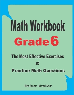 Math Workbook Grade 6: The Most Effective Exercises and Practice Math Questions by Michael Smith, Elise Baniam