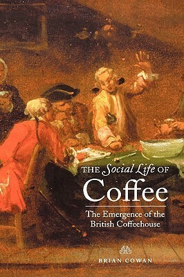 The Social Life of Coffee: The Emergence of the British Coffeehouse by Brian Cowan